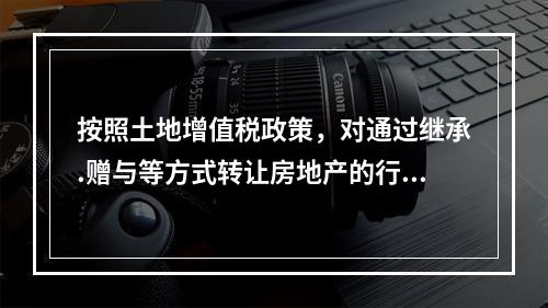 按照土地增值税政策，对通过继承.赠与等方式转让房地产的行为，