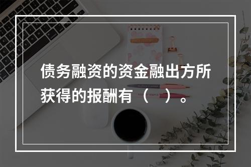 债务融资的资金融出方所获得的报酬有（　）。