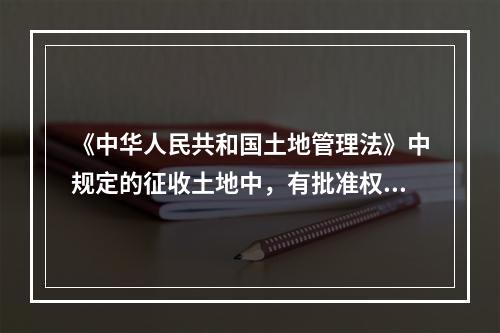 《中华人民共和国土地管理法》中规定的征收土地中，有批准权限的