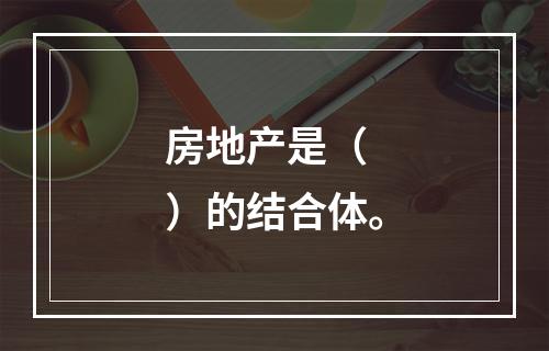 房地产是（　）的结合体。