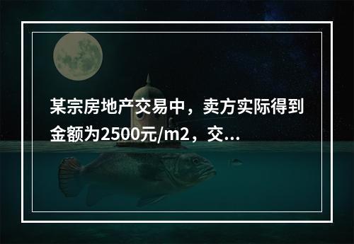 某宗房地产交易中，卖方实际得到金额为2500元/m2，交易税