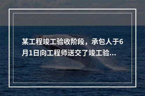 某工程竣工验收阶段，承包人于6月1日向工程师送交了竣工验收申