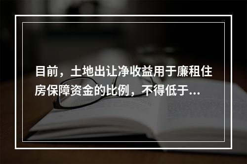 目前，土地出让净收益用于廉租住房保障资金的比例，不得低于（