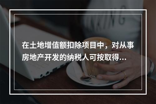 在土地增值额扣除项目中，对从事房地产开发的纳税人可按取得土地