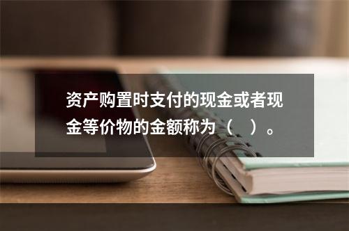 资产购置时支付的现金或者现金等价物的金额称为（　）。