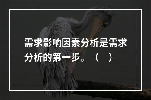 需求影响因素分析是需求分析的第一步。（　）