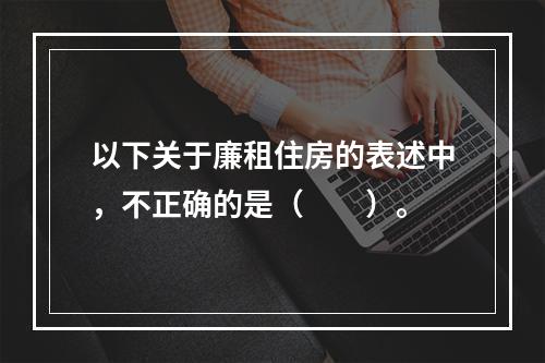 以下关于廉租住房的表述中，不正确的是（　　）。