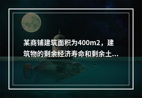 某商铺建筑面积为400m2，建筑物的剩余经济寿命和剩余土地使