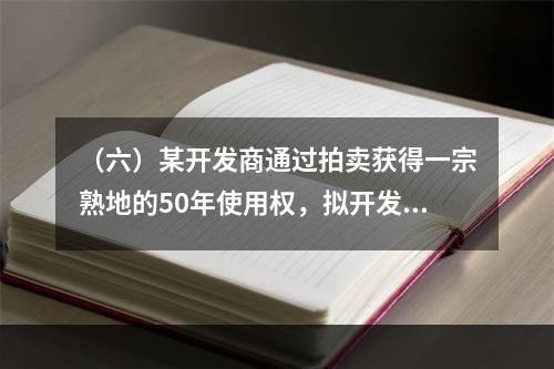 （六）某开发商通过拍卖获得一宗熟地的50年使用权，拟开发建