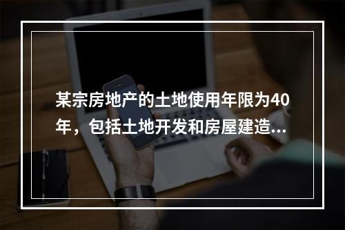 某宗房地产的土地使用年限为40年，包括土地开发和房屋建造过程