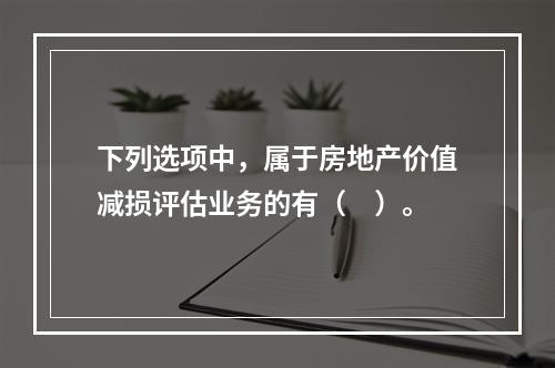 下列选项中，属于房地产价值减损评估业务的有（　）。