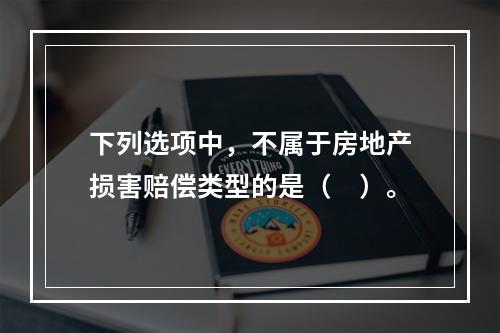 下列选项中，不属于房地产损害赔偿类型的是（　）。