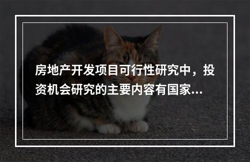 房地产开发项目可行性研究中，投资机会研究的主要内容有国家经