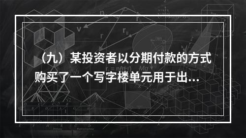 （九）某投资者以分期付款的方式购买了一个写字楼单元用于出租