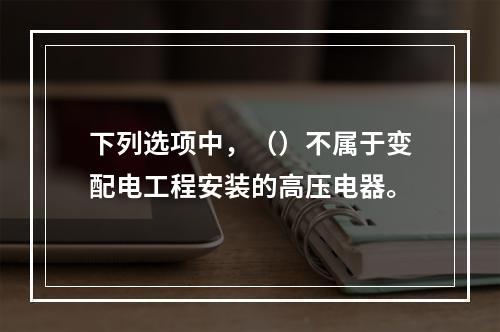 下列选项中，（）不属于变配电工程安装的高压电器。