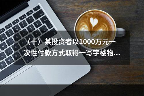 （十）某投资者以1000万元一次性付款方式取得一写字楼物业