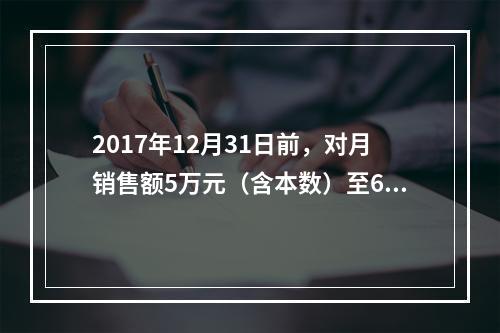 2017年12月31日前，对月销售额5万元（含本数）至6万元