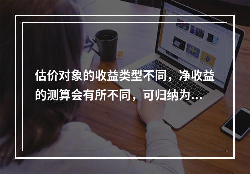 估价对象的收益类型不同，净收益的测算会有所不同，可归纳为4种