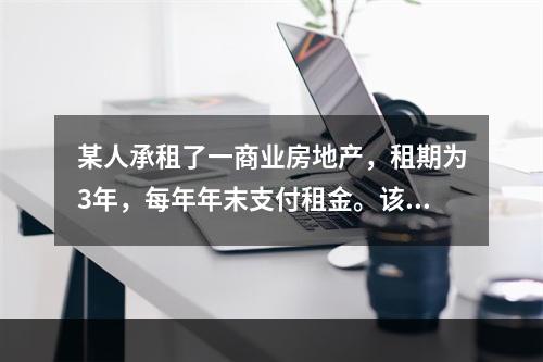 某人承租了一商业房地产，租期为3年，每年年末支付租金。该房地