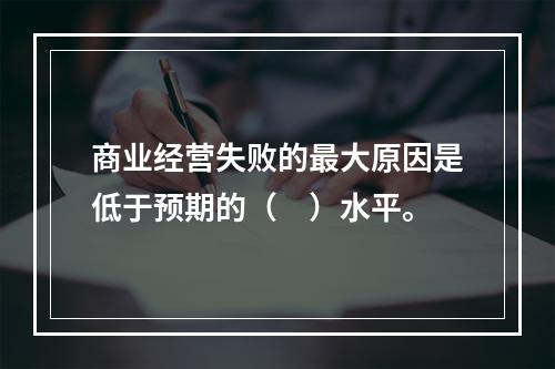 商业经营失败的最大原因是低于预期的（　）水平。