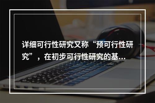 详细可行性研究又称“预可行性研究”，在初步可行性研究的基础