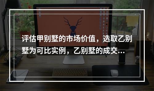 评估甲别墅的市场价值，选取乙别墅为可比实例，乙别墅的成交价格