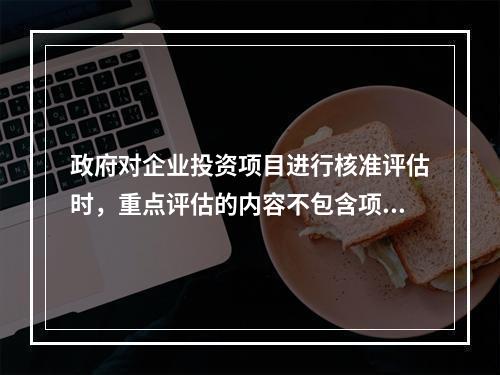 政府对企业投资项目进行核准评估时，重点评估的内容不包含项目