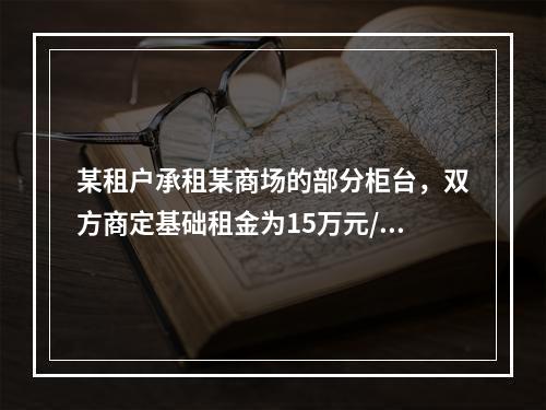 某租户承租某商场的部分柜台，双方商定基础租金为15万元/月，