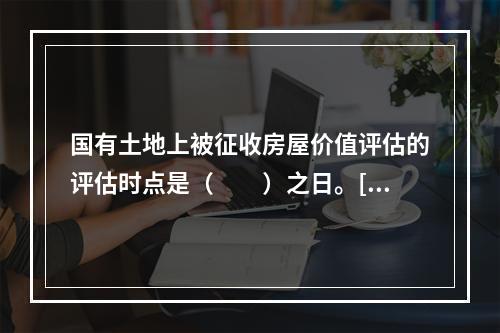 国有土地上被征收房屋价值评估的评估时点是（　　）之日。[2