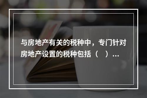 与房地产有关的税种中，专门针对房地产设置的税种包括（　）。