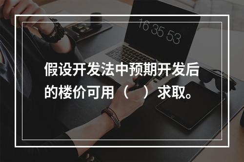 假设开发法中预期开发后的楼价可用（　）求取。