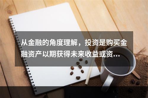 从金融的角度理解，投资是购买金融资产以期获得未来收益或资产升