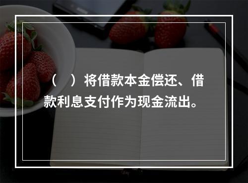 （　）将借款本金偿还、借款利息支付作为现金流出。