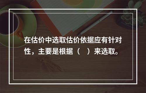 在估价中选取估价依据应有针对性，主要是根据（　）来选取。