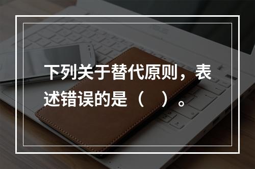 下列关于替代原则，表述错误的是（　）。