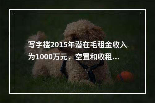 写字楼2015年潜在毛租金收入为1000万元，空置和收租损失