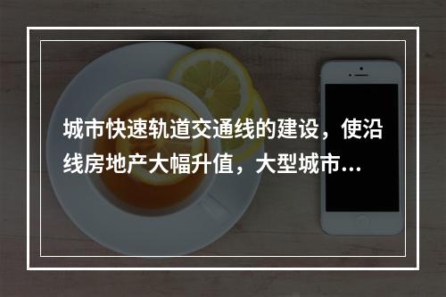 城市快速轨道交通线的建设，使沿线房地产大幅升值，大型城市改造