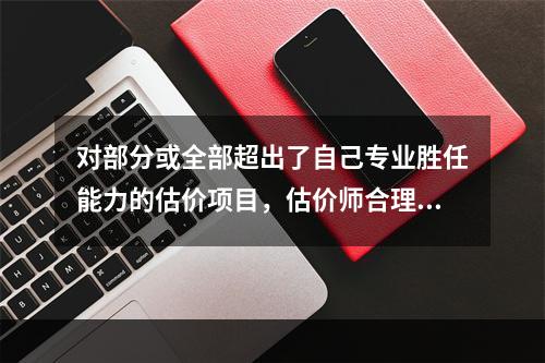 对部分或全部超出了自己专业胜任能力的估价项目，估价师合理的处