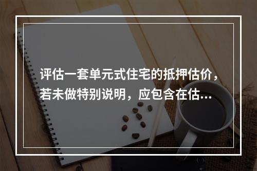 评估一套单元式住宅的抵押估价，若未做特别说明，应包含在估价对