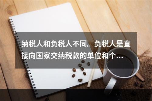 纳税人和负税人不同。负税人是直接向国家交纳税款的单位和个人，