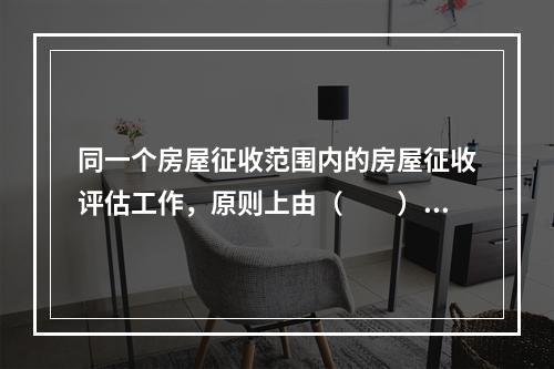 同一个房屋征收范围内的房屋征收评估工作，原则上由（　　）家