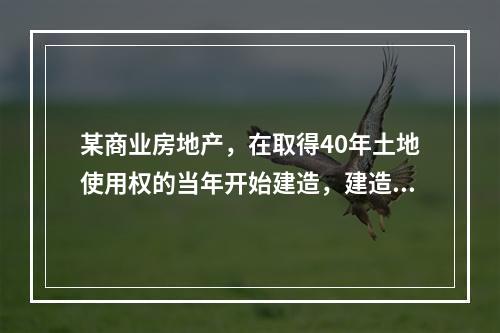 某商业房地产，在取得40年土地使用权的当年开始建造，建造期3