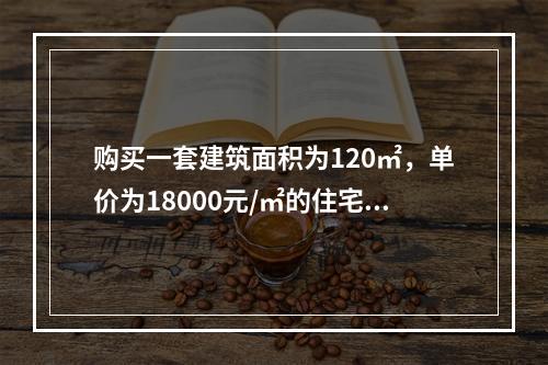 购买一套建筑面积为120㎡，单价为18000元/㎡的住宅，下