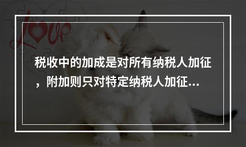 税收中的加成是对所有纳税人加征，附加则只对特定纳税人加征。（