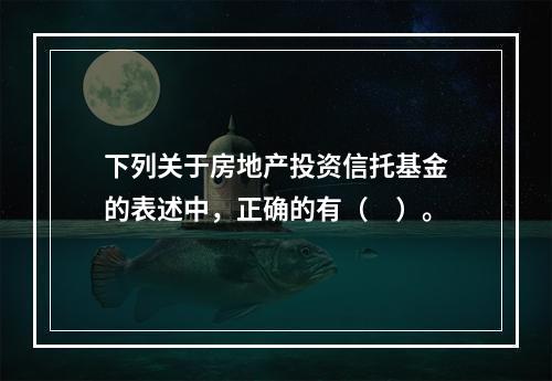 下列关于房地产投资信托基金的表述中，正确的有（　）。