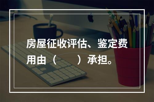 房屋征收评估、鉴定费用由（　　）承担。