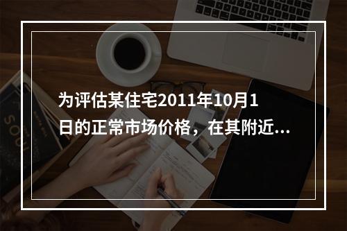 为评估某住宅2011年10月1日的正常市场价格，在其附近收集