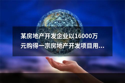 某房地产开发企业以16000万元购得一宗房地产开发项目用地，