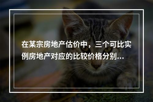 在某宗房地产估价中，三个可比实例房地产对应的比较价格分别是6