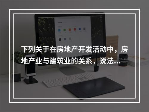 下列关于在房地产开发活动中，房地产业与建筑业的关系，说法正确